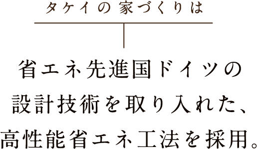 タケイの家づくりは 省エネ先進国ドイツの設計技術を取り入れた、高性能省エネ工法を採用。